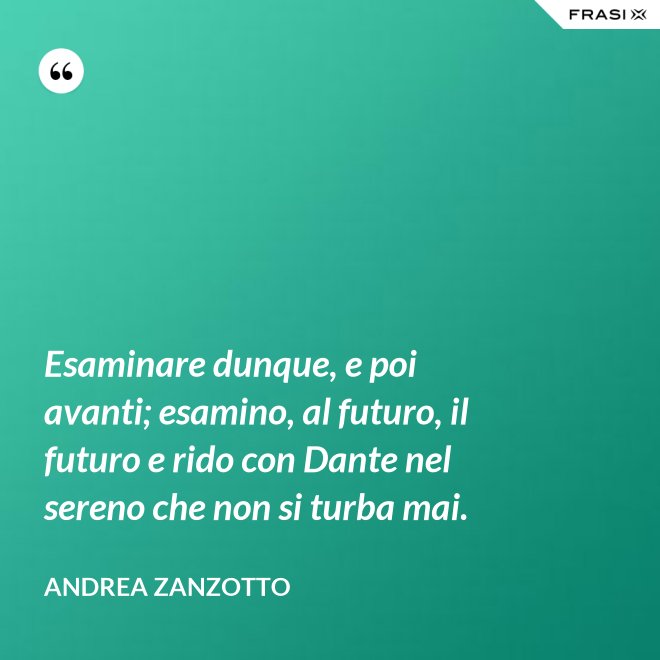 Esaminare dunque, e poi avanti; esamino, al futuro, il futuro e rido con Dante nel sereno che non si turba mai. - Andrea Zanzotto