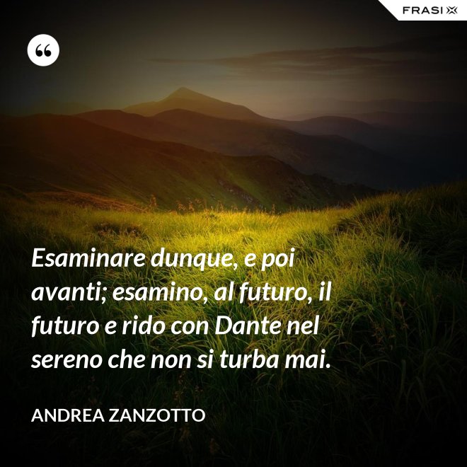 Esaminare dunque, e poi avanti; esamino, al futuro, il futuro e rido con Dante nel sereno che non si turba mai. - Andrea Zanzotto