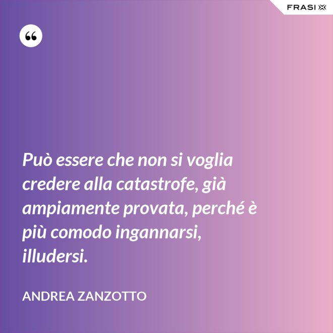 Può essere che non si voglia credere alla catastrofe, già ampiamente provata, perché è più comodo ingannarsi, illudersi. - Andrea Zanzotto