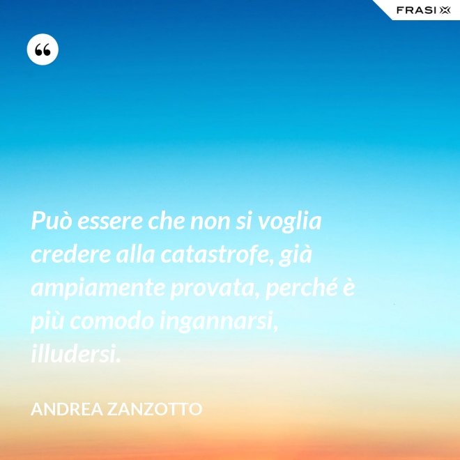 Può essere che non si voglia credere alla catastrofe, già ampiamente provata, perché è più comodo ingannarsi, illudersi. - Andrea Zanzotto