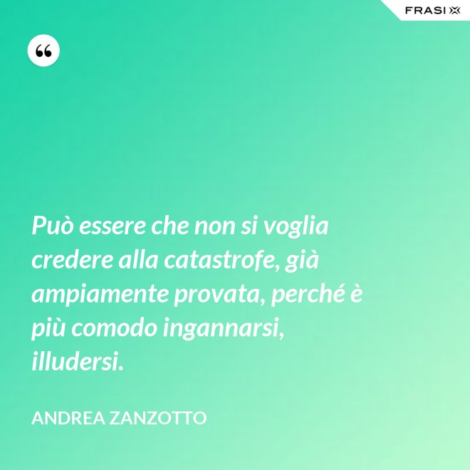 Può essere che non si voglia credere alla catastrofe, già ampiamente provata, perché è più comodo ingannarsi, illudersi. - Andrea Zanzotto