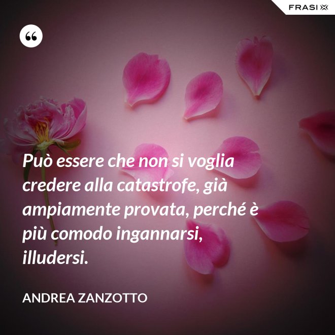 Può essere che non si voglia credere alla catastrofe, già ampiamente provata, perché è più comodo ingannarsi, illudersi. - Andrea Zanzotto