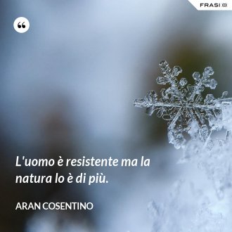 L'uomo è resistente ma la natura lo è di più. - Aran Cosentino