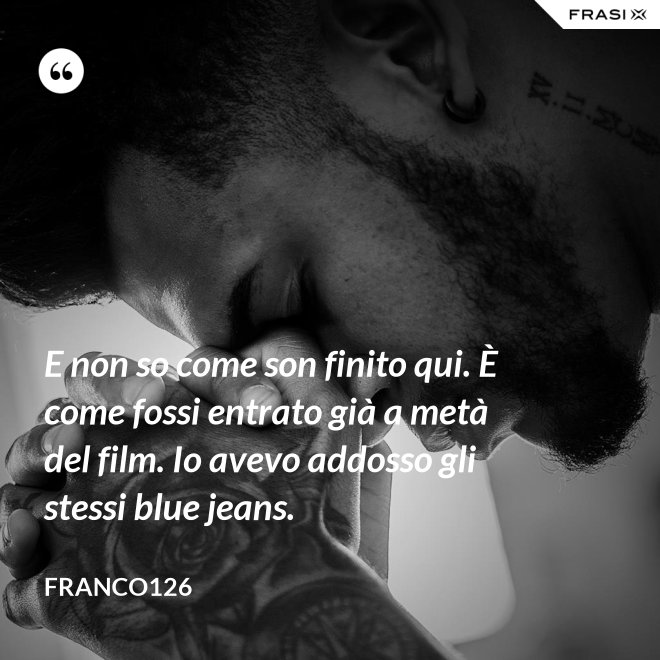 E non so come son finito qui. È come fossi entrato già a metà del film. Io avevo addosso gli stessi blue jeans. - Franco126