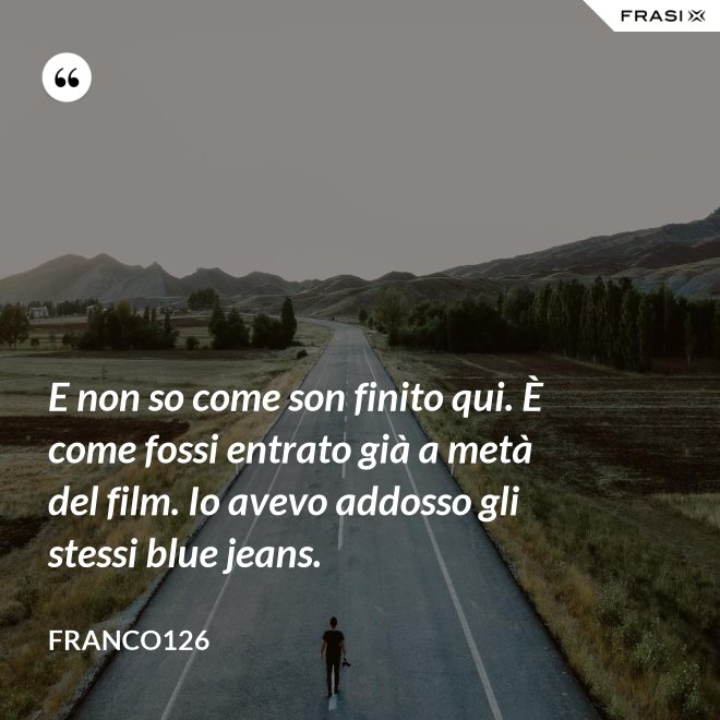 E non so come son finito qui. È come fossi entrato già a metà del film. Io avevo addosso gli stessi blue jeans. - Franco126