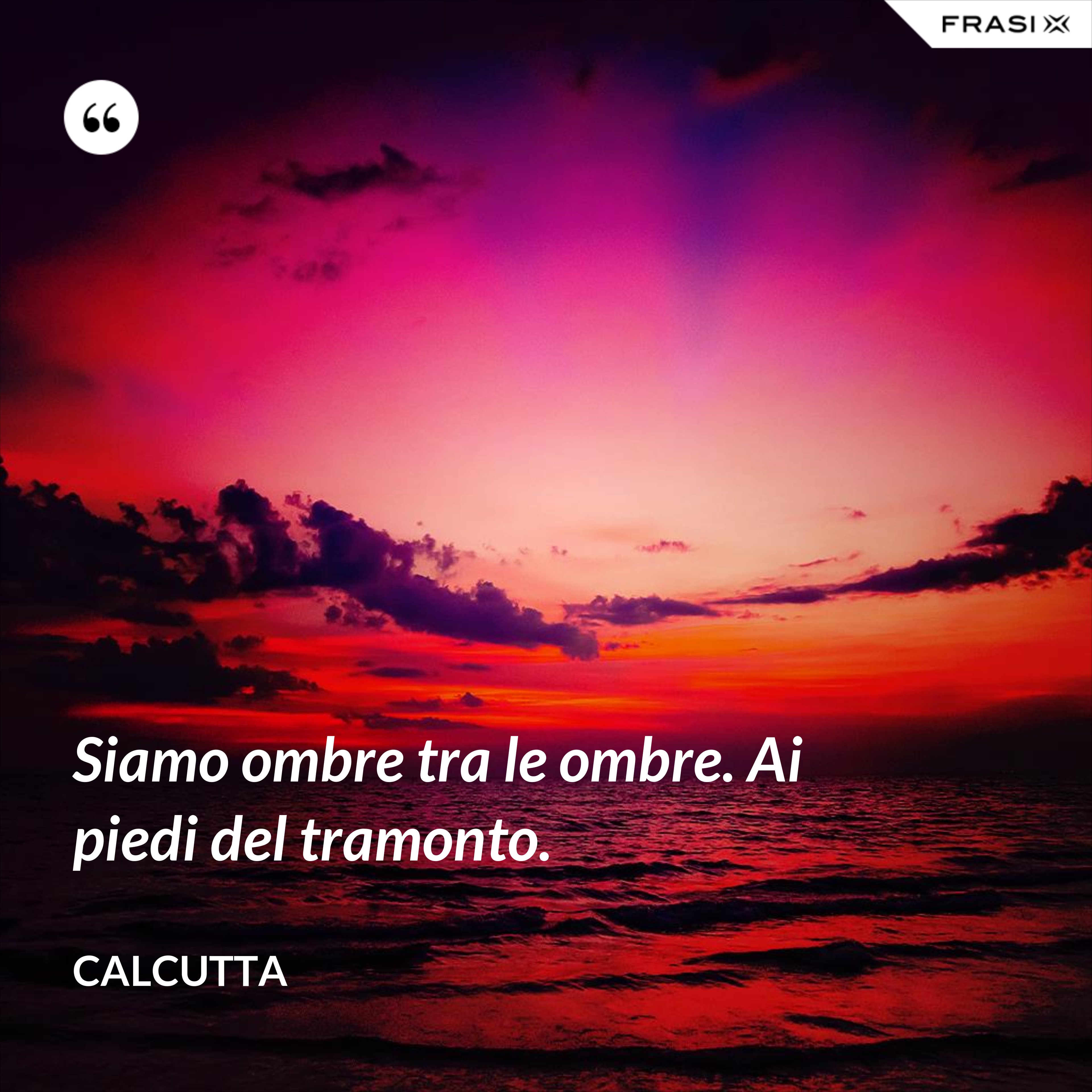 Siamo ombre tra le ombre. Ai piedi del tramonto. - Calcutta