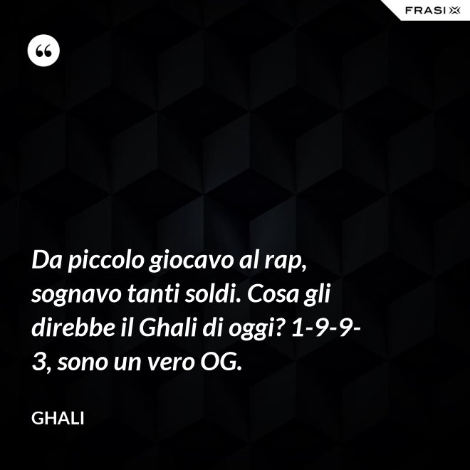 Da piccolo giocavo al rap, sognavo tanti soldi. Cosa gli direbbe il Ghali di oggi? 1-9-9-3, sono un vero OG. - GHALI
