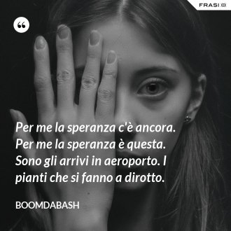 Per me la speranza c'è ancora. Per me la speranza è questa. Sono gli arrivi in aeroporto. I pianti che si fanno a dirotto. - Boomdabash