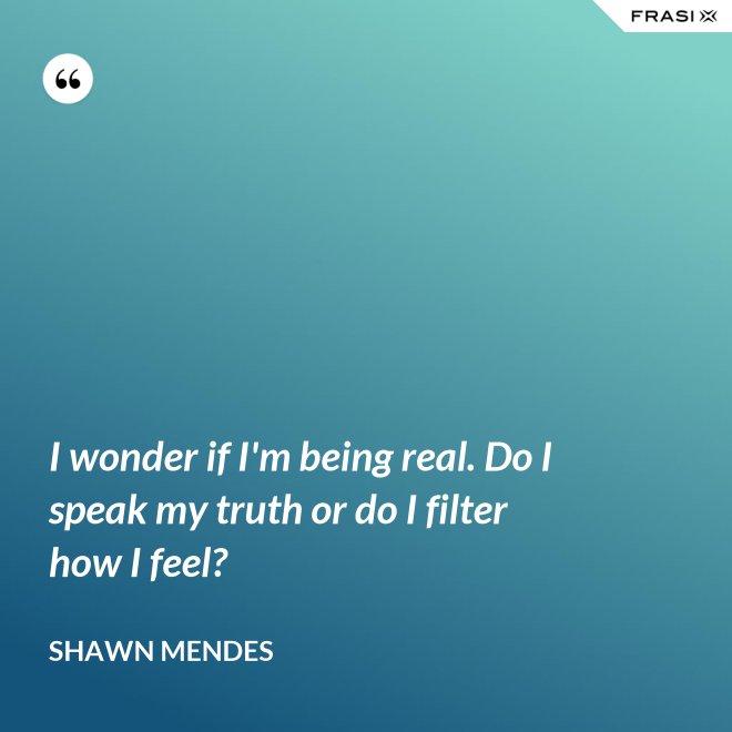 I wonder if I'm being real. Do I speak my truth or do I filter how I feel? - Shawn Mendes