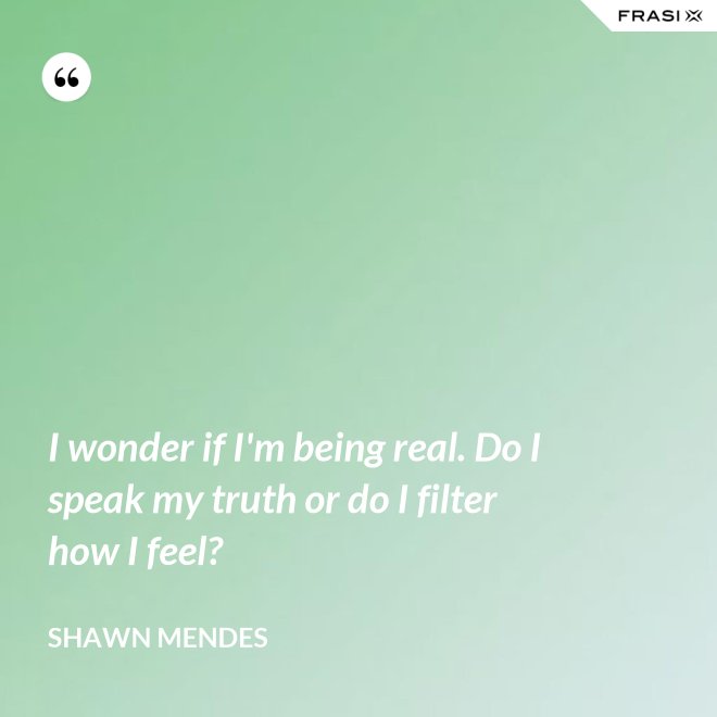 I wonder if I'm being real. Do I speak my truth or do I filter how I feel? - Shawn Mendes