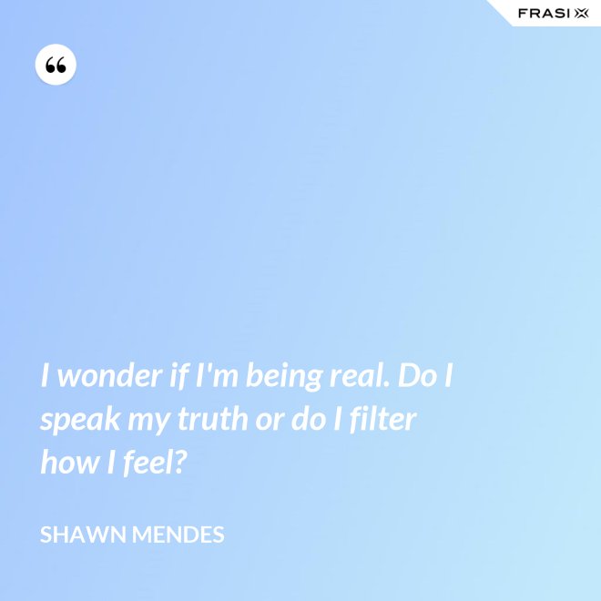 I wonder if I'm being real. Do I speak my truth or do I filter how I feel? - Shawn Mendes