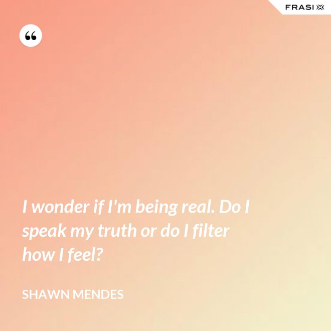 I wonder if I'm being real. Do I speak my truth or do I filter how I feel? - Shawn Mendes