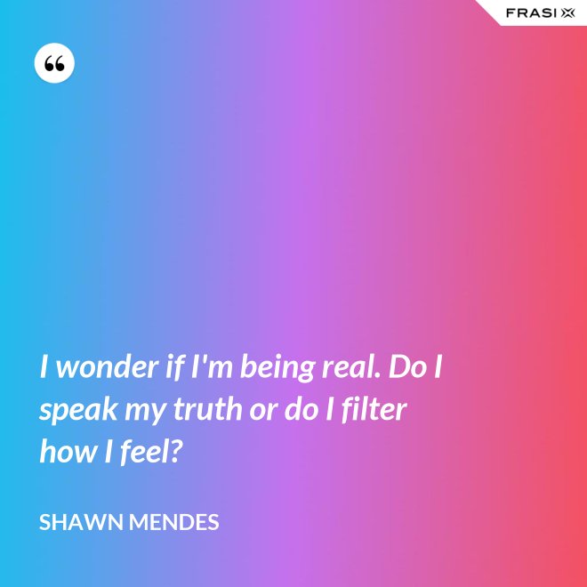 I wonder if I'm being real. Do I speak my truth or do I filter how I feel? - Shawn Mendes