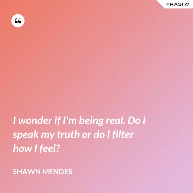 I wonder if I'm being real. Do I speak my truth or do I filter how I feel? - Shawn Mendes