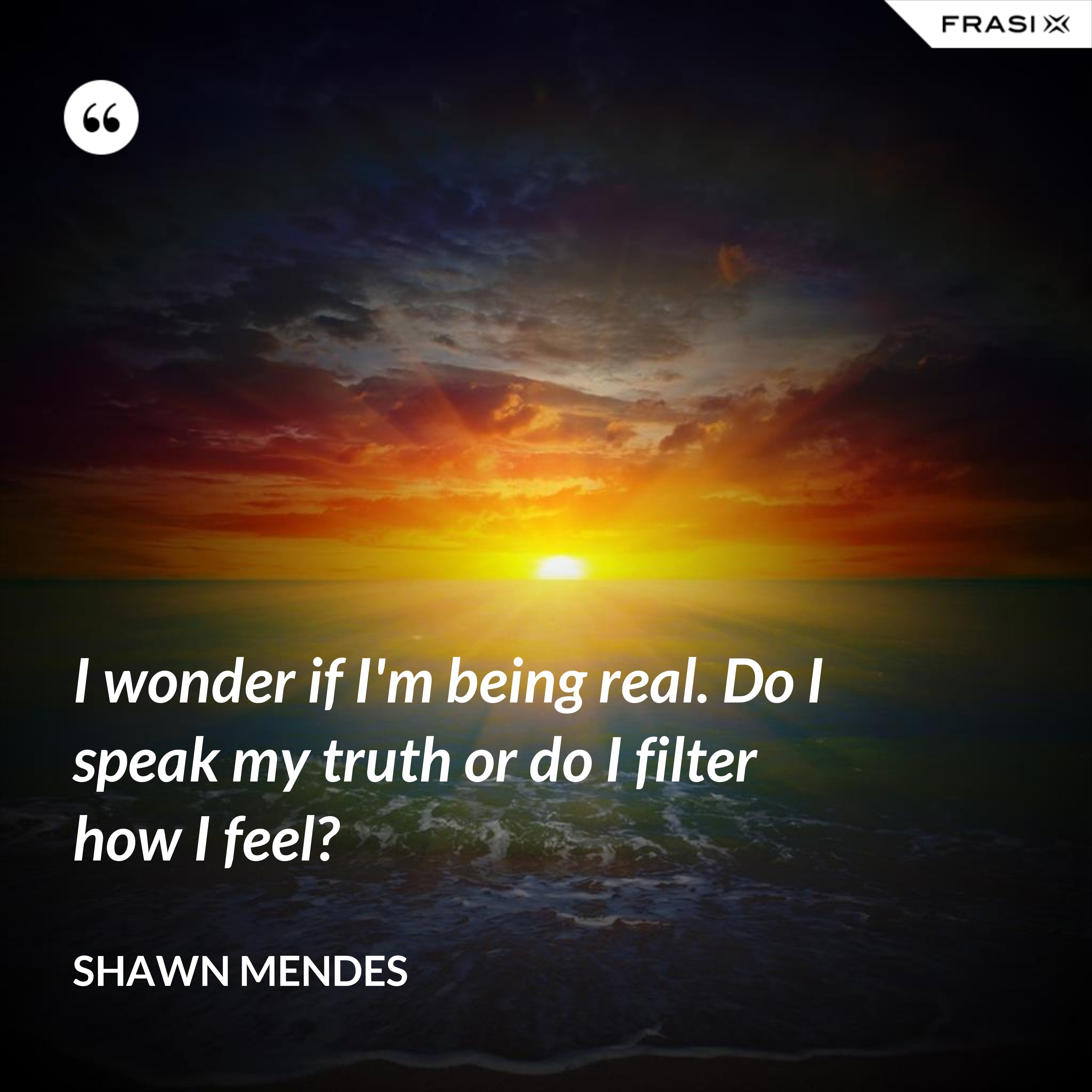 I wonder if I'm being real. Do I speak my truth or do I filter how I feel? - Shawn Mendes