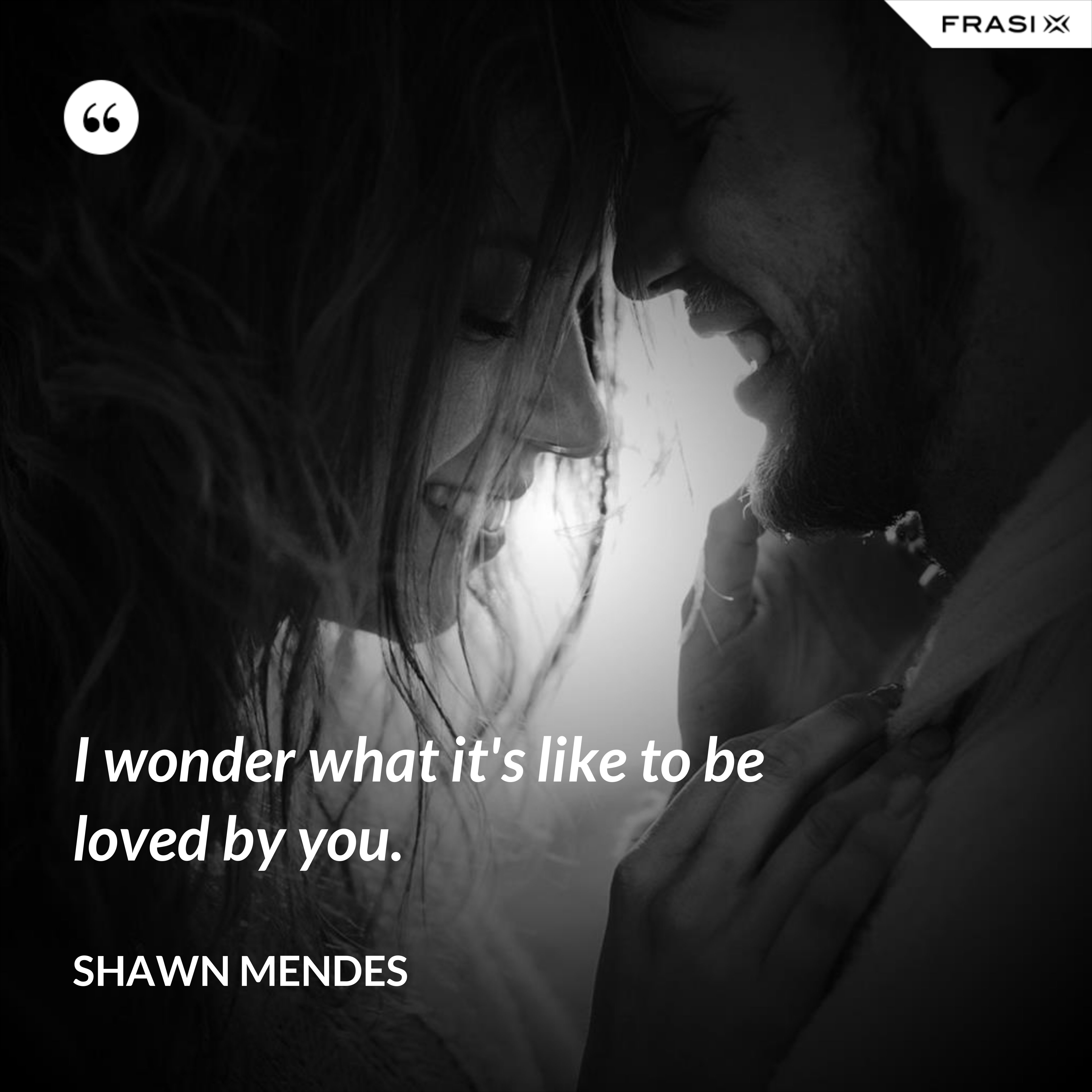 I wonder what it's like to be loved by you. - Shawn Mendes
