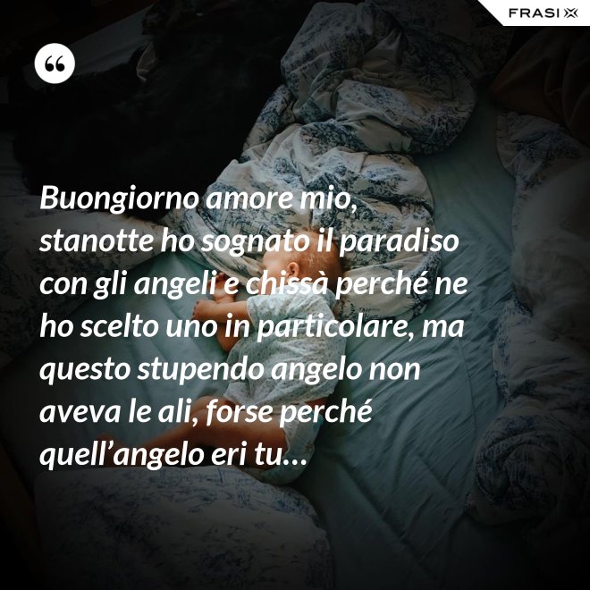 Buongiorno amore mio, stanotte ho sognato il paradiso con gli angeli e chissà perché ne ho scelto uno in particolare, ma questo stupendo angelo non aveva le ali, forse perché quell’angelo eri tu… - Anonimo