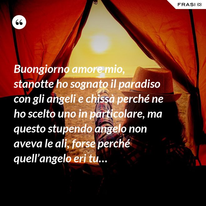Buongiorno amore mio, stanotte ho sognato il paradiso con gli angeli e chissà perché ne ho scelto uno in particolare, ma questo stupendo angelo non aveva le ali, forse perché quell’angelo eri tu… - Anonimo