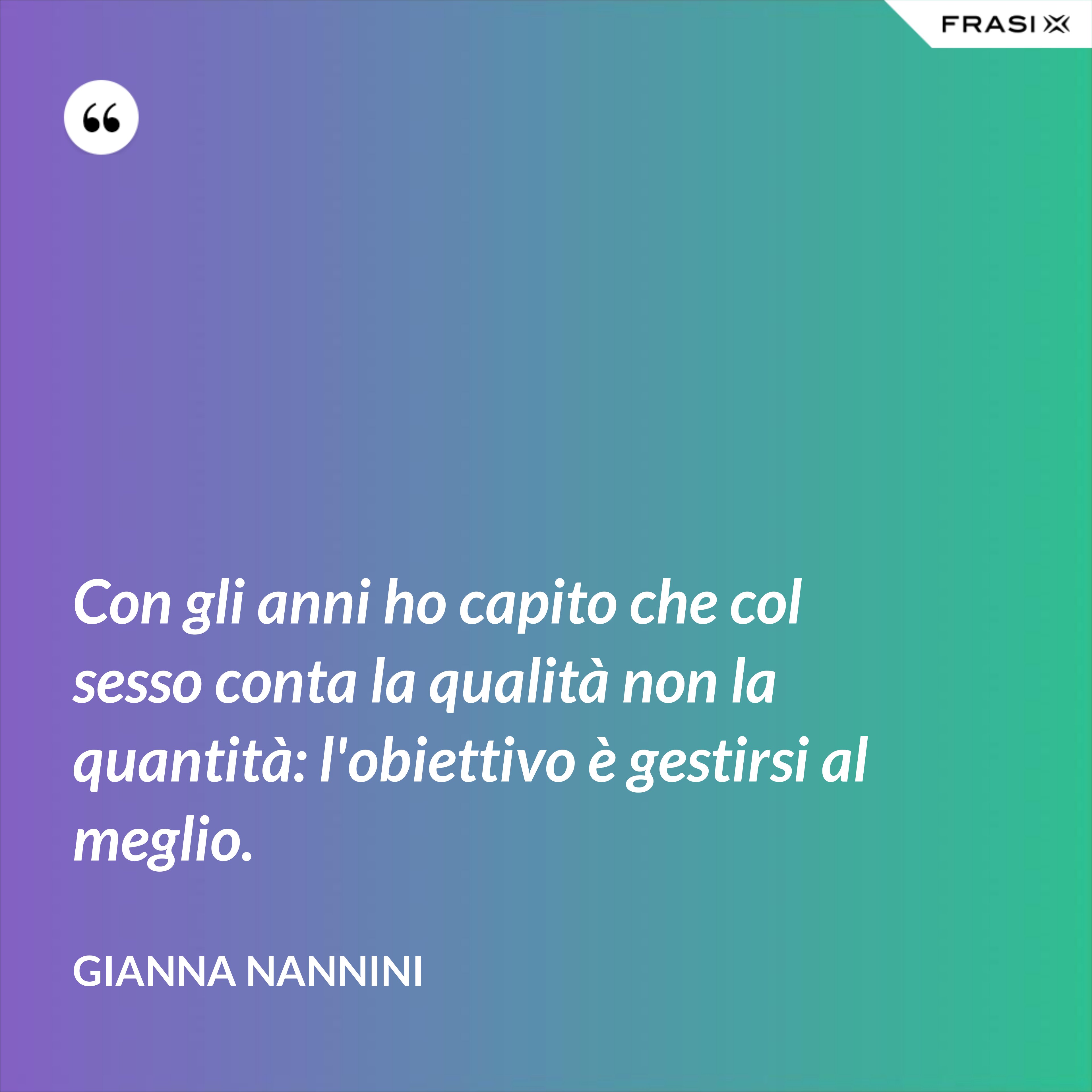 Con gli anni ho capito che col sesso conta la qualità non la quantità: l'obiettivo è gestirsi al meglio. - Gianna Nannini