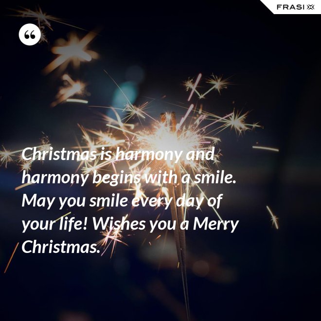 Christmas is harmony and harmony begins with a smile. May you smile every day of your life! Wishes you a Merry Christmas. - Anonimo