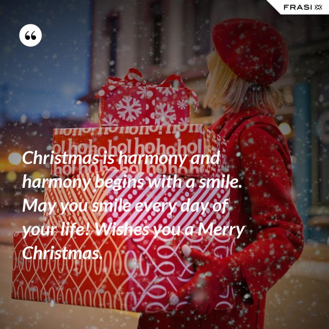Christmas is harmony and harmony begins with a smile. May you smile every day of your life! Wishes you a Merry Christmas. - Anonimo