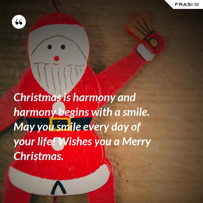 Christmas is harmony and harmony begins with a smile. May you smile every day of your life! Wishes you a Merry Christmas. - Anonimo