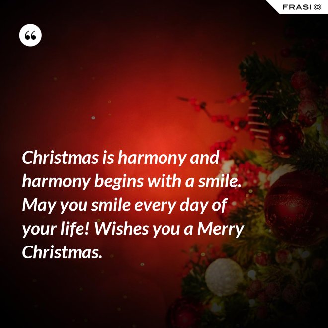 Christmas is harmony and harmony begins with a smile. May you smile every day of your life! Wishes you a Merry Christmas. - Anonimo