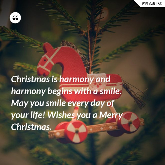 Christmas is harmony and harmony begins with a smile. May you smile every day of your life! Wishes you a Merry Christmas. - Anonimo