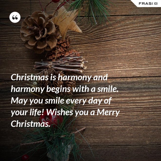 Christmas is harmony and harmony begins with a smile. May you smile every day of your life! Wishes you a Merry Christmas. - Anonimo