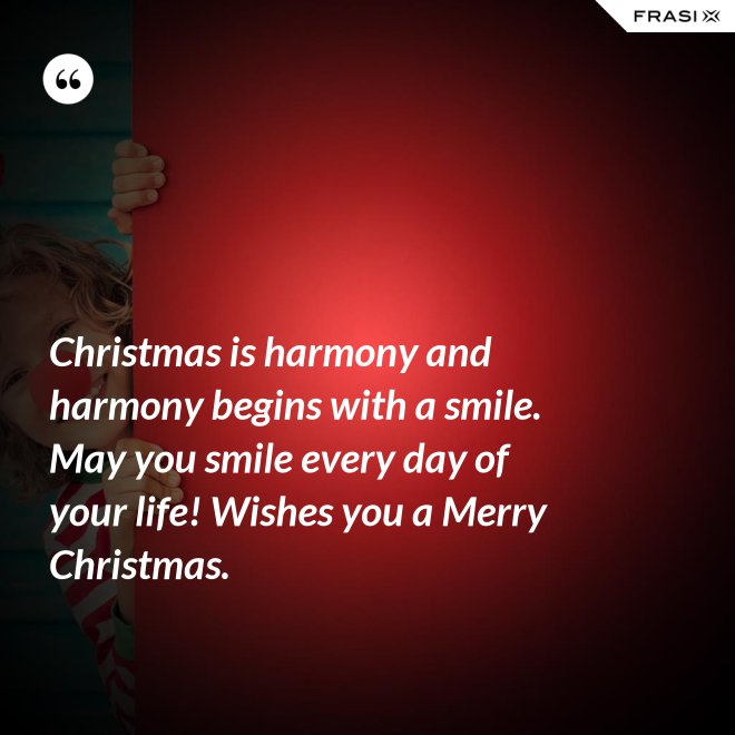 Christmas is harmony and harmony begins with a smile. May you smile every day of your life! Wishes you a Merry Christmas. - Anonimo