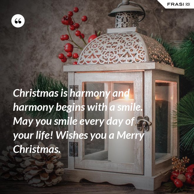 Christmas is harmony and harmony begins with a smile. May you smile every day of your life! Wishes you a Merry Christmas. - Anonimo