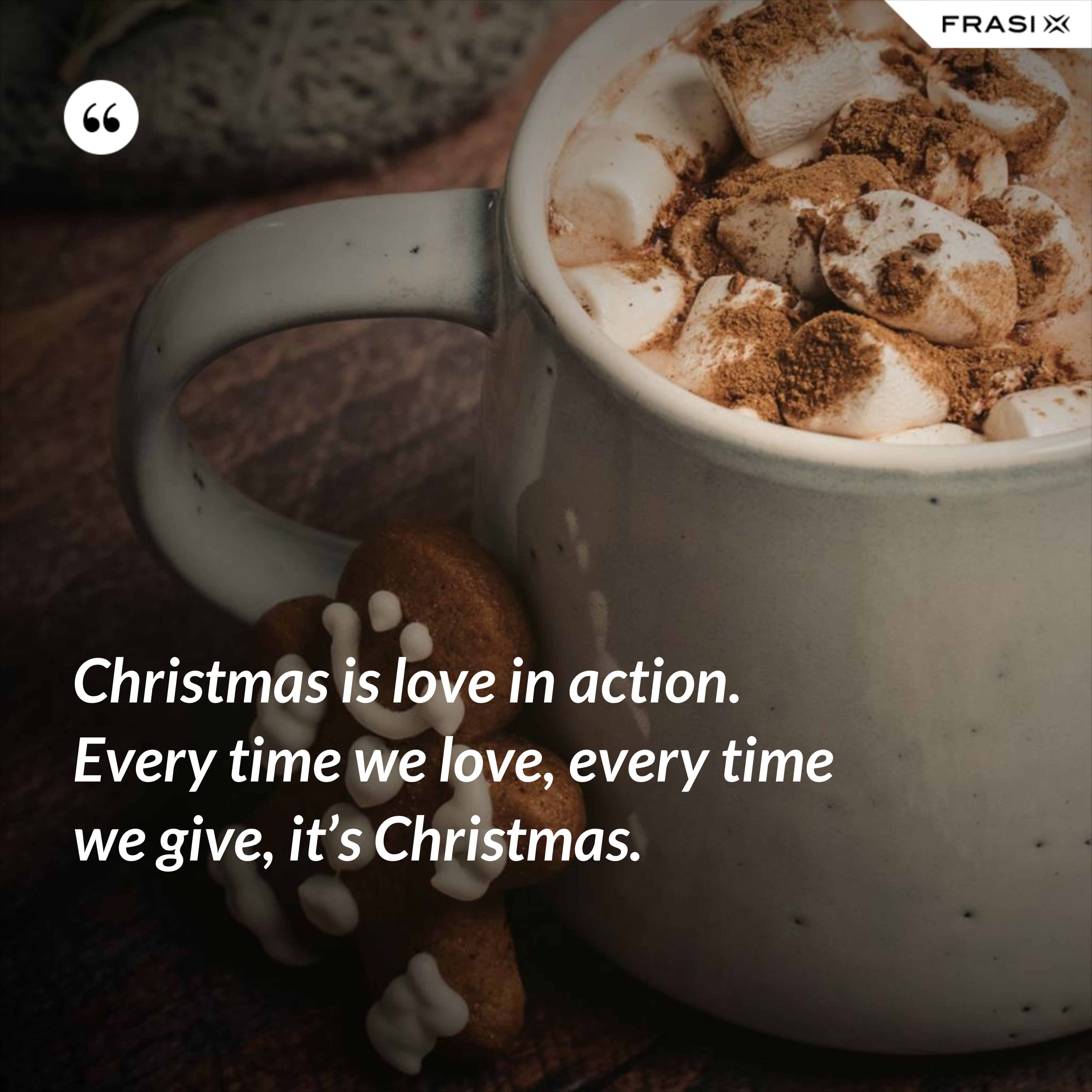Christmas is love in action. Every time we love, every time we give, it’s Christmas. - Anonimo