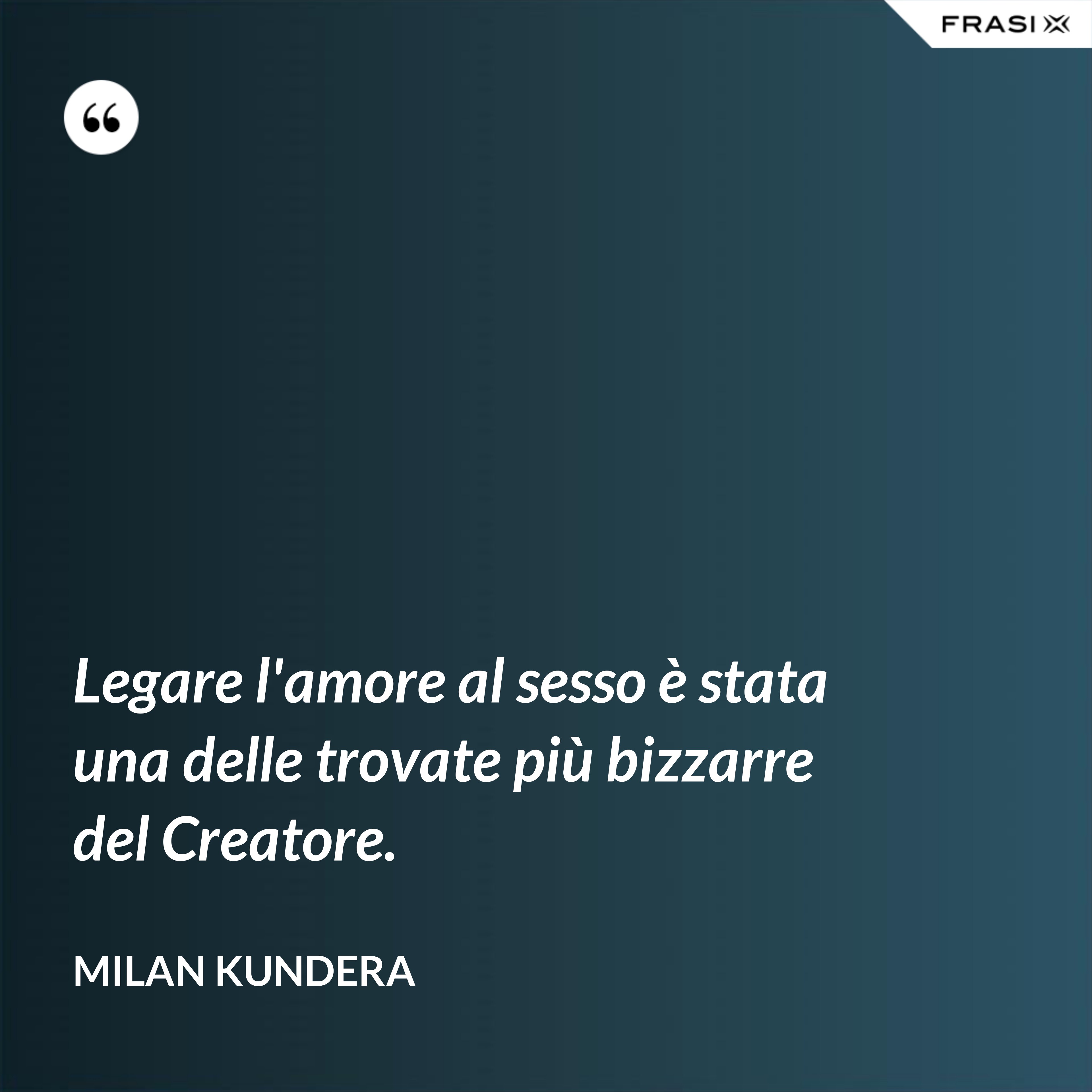 Legare l'amore al sesso è stata una delle trovate più bizzarre del Creatore. - Milan Kundera