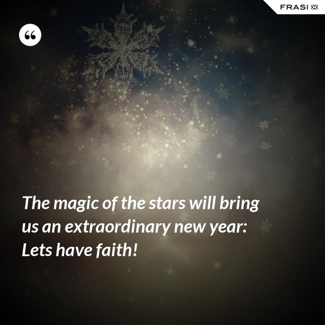 The magic of the stars will bring us an extraordinary new year: Lets have faith! - Anonimo