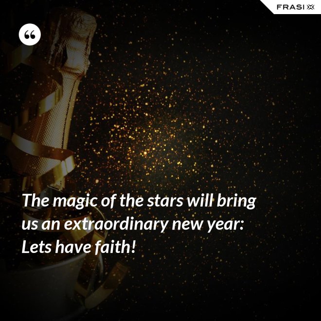 The magic of the stars will bring us an extraordinary new year: Lets have faith! - Anonimo