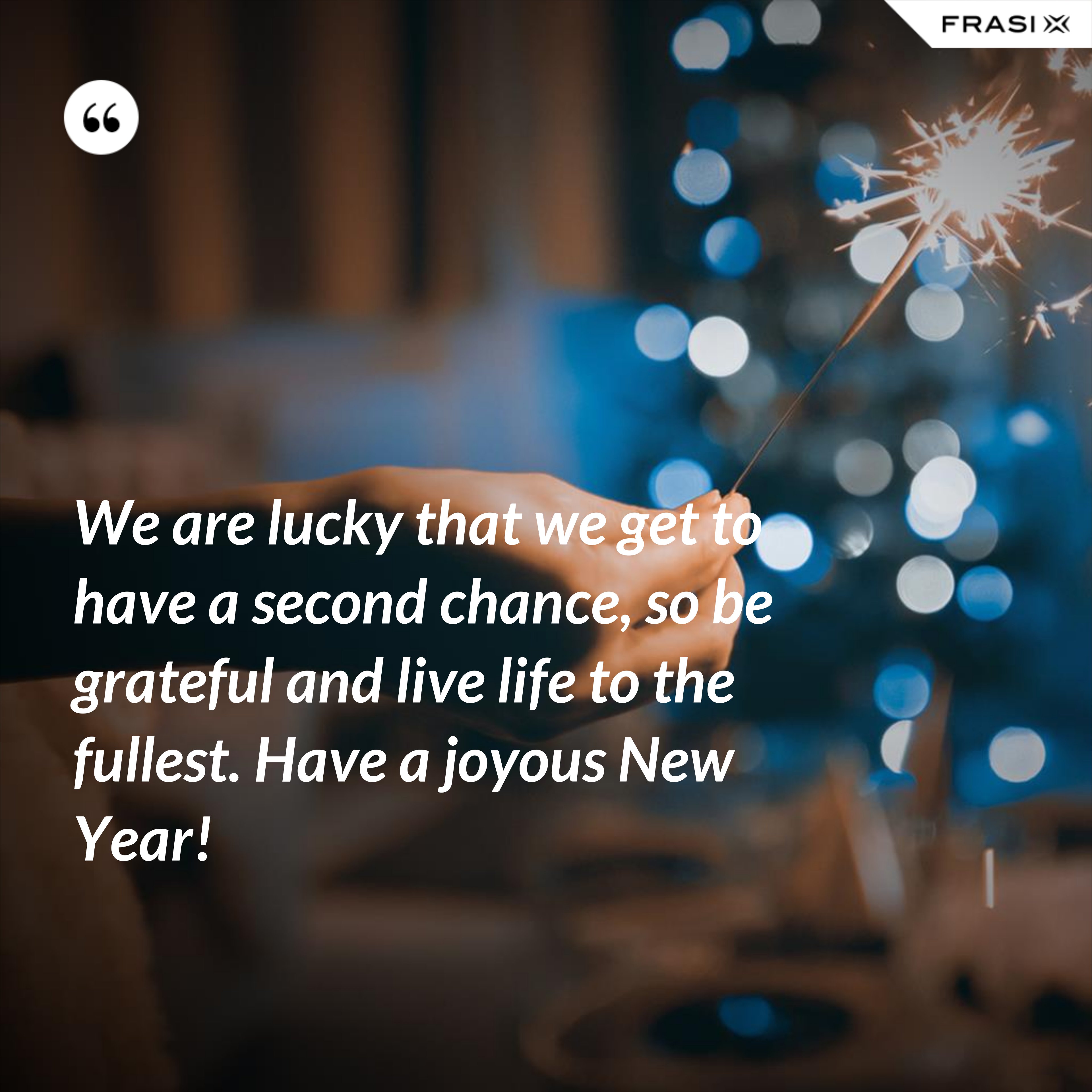 We are lucky that we get to have a second chance, so be grateful and live life to the fullest. Have a joyous New Year! - Anonimo