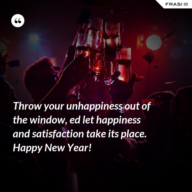Throw your unhappiness out of the window, ed let happiness and satisfaction take its place. Happy New Year! - Anonimo