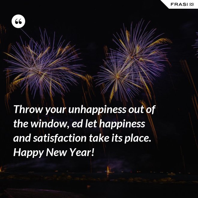 Throw your unhappiness out of the window, ed let happiness and satisfaction take its place. Happy New Year! - Anonimo