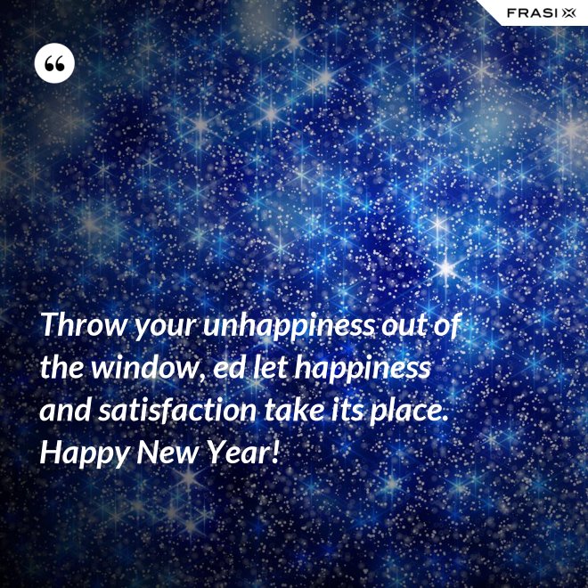 Throw your unhappiness out of the window, ed let happiness and satisfaction take its place. Happy New Year! - Anonimo