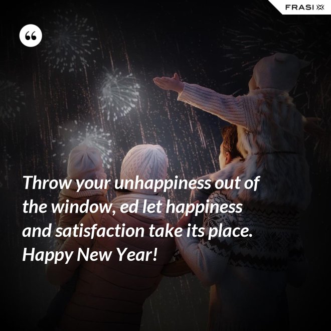 Throw your unhappiness out of the window, ed let happiness and satisfaction take its place. Happy New Year! - Anonimo