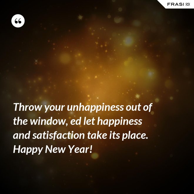 Throw your unhappiness out of the window, ed let happiness and satisfaction take its place. Happy New Year! - Anonimo