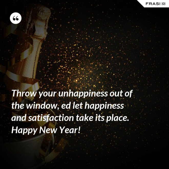 Throw your unhappiness out of the window, ed let happiness and satisfaction take its place. Happy New Year! - Anonimo