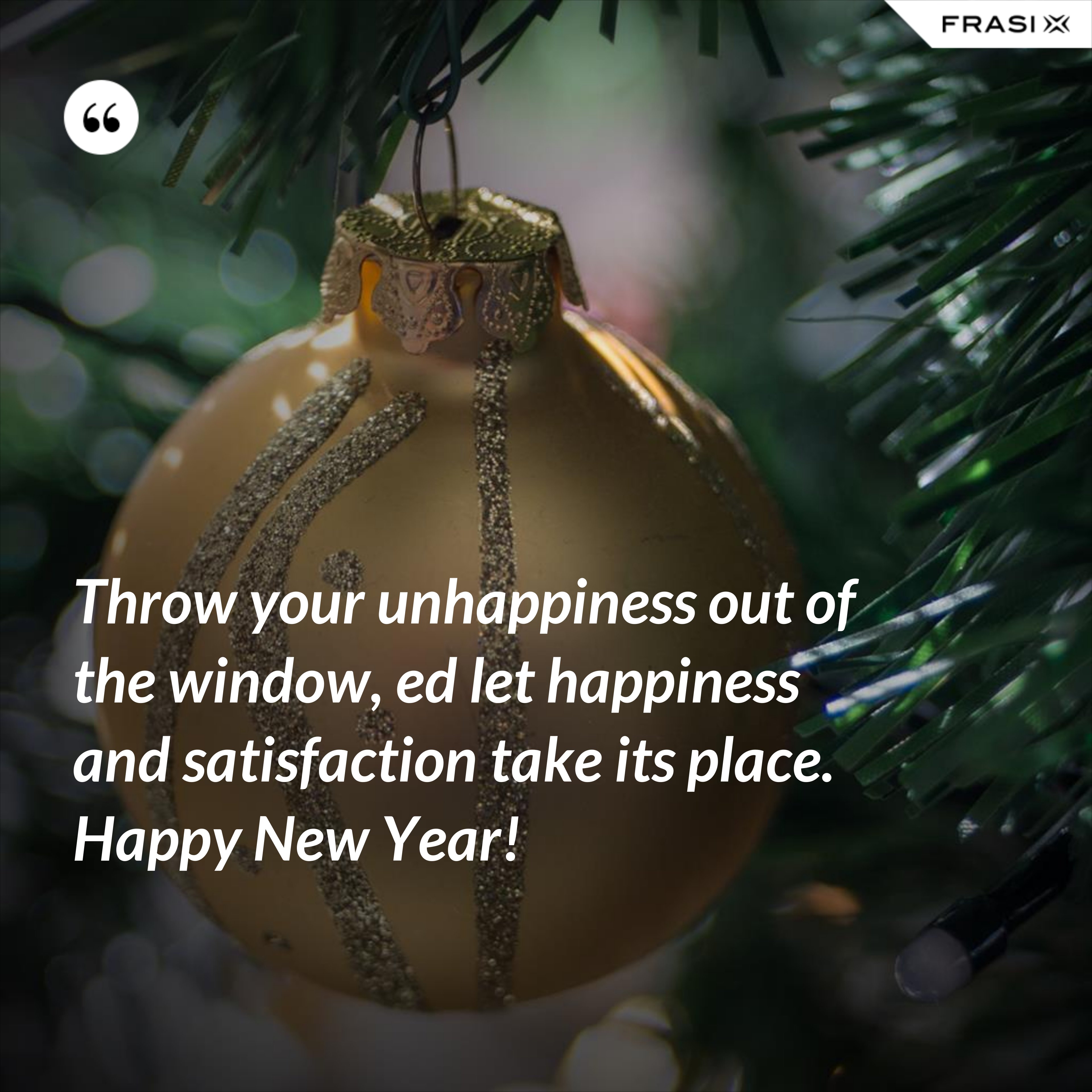 Throw your unhappiness out of the window, ed let happiness and satisfaction take its place. Happy New Year! - Anonimo