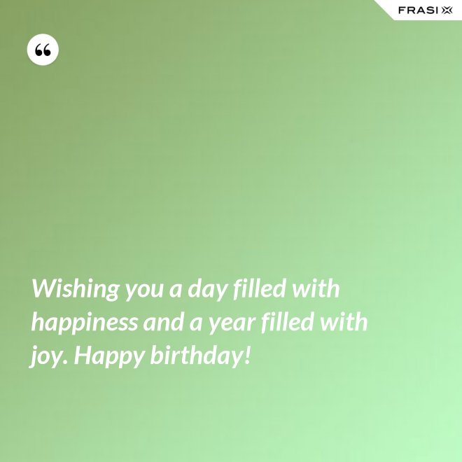 Wishing you a day filled with happiness and a year filled with joy. Happy birthday! - Anonimo
