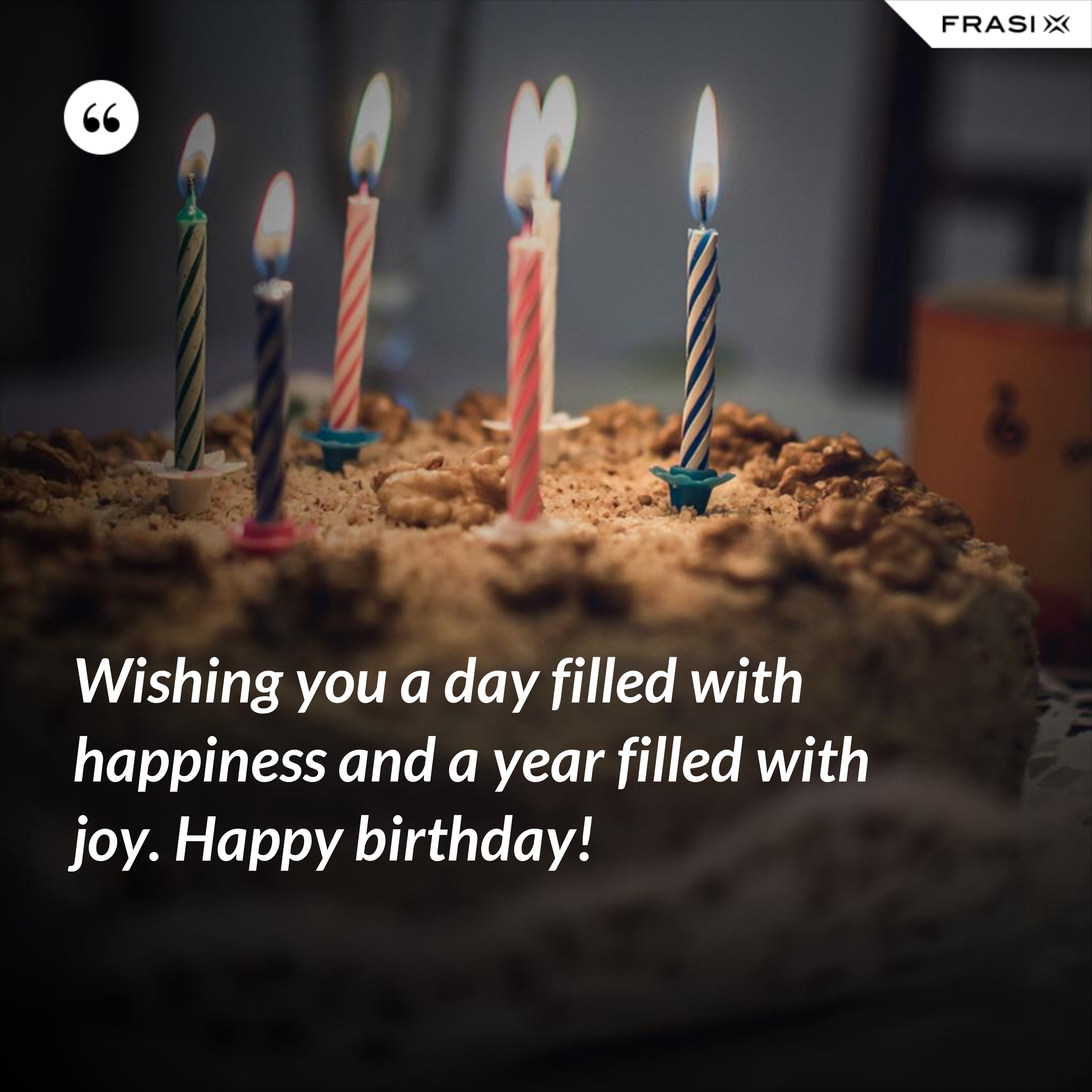Wishing you a day filled with happiness and a year filled with joy. Happy birthday! - Anonimo