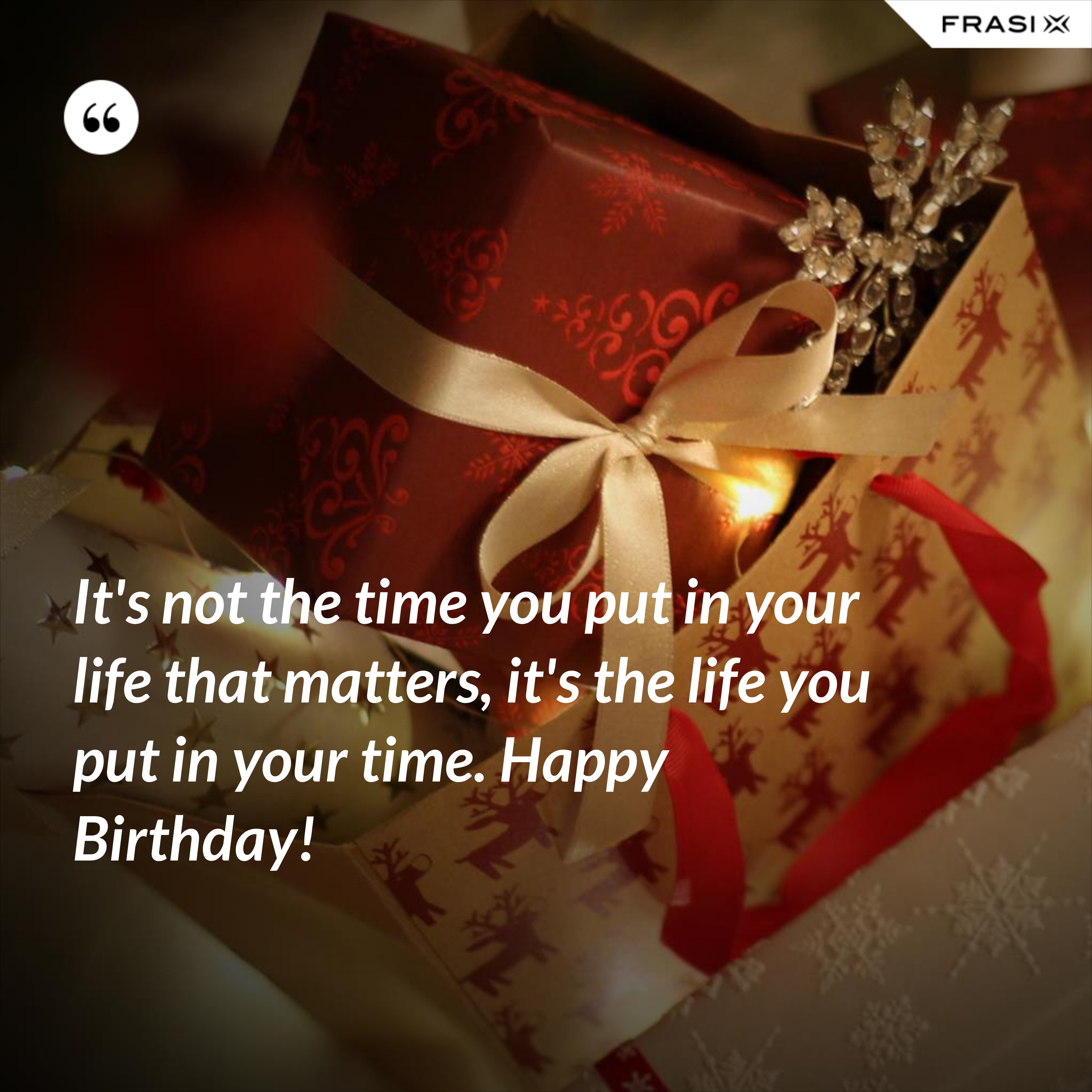 It's not the time you put in your life that matters, it's the life you put in your time. Happy Birthday! - Anonimo