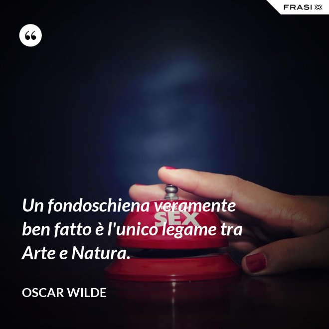 Un fondoschiena veramente ben fatto è l'unico legame tra Arte e Natura. - Oscar Wilde