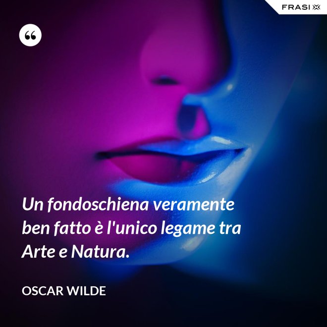 Un fondoschiena veramente ben fatto è l'unico legame tra Arte e Natura. - Oscar Wilde