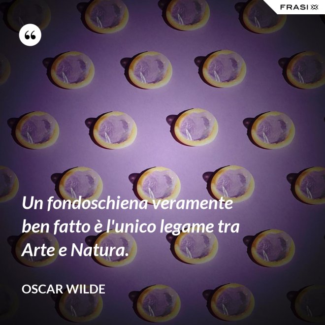 Un fondoschiena veramente ben fatto è l'unico legame tra Arte e Natura. - Oscar Wilde