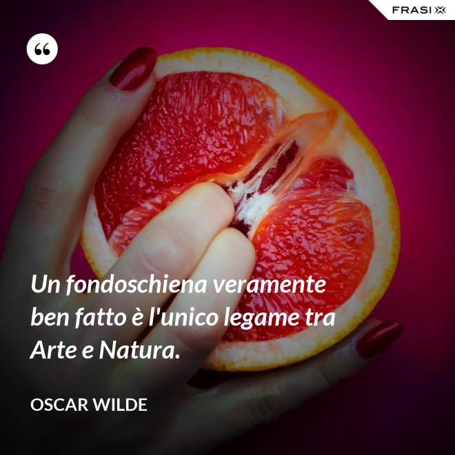 Un fondoschiena veramente ben fatto è l'unico legame tra Arte e Natura. - Oscar Wilde